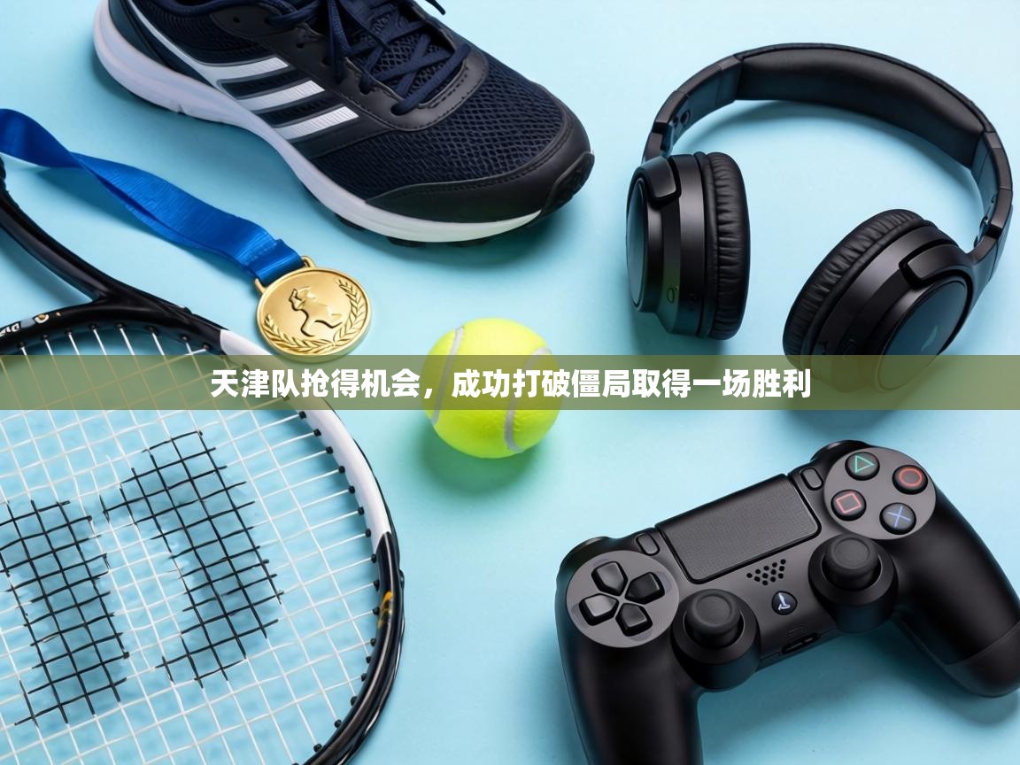 天津队抢得机会，成功打破僵局取得一场胜利  第1张